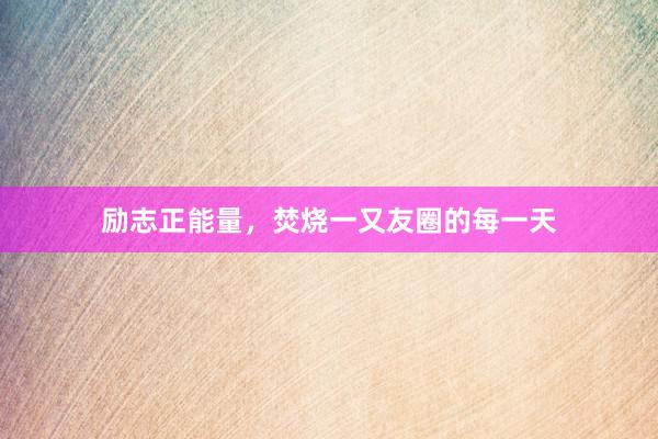 励志正能量，焚烧一又友圈的每一天